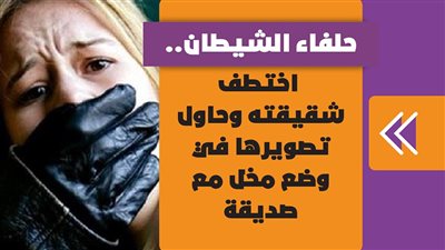 حلفاء الشيطان.. اختطف شقيقته وحاول تصويرها في وضع مخل مع صديقه | فيديوجراف