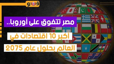 مصر تتفوق على أوروبا.. أكبر 10 اقتصادات في العالم بحلول عام 2075 (إنفوجراف) 