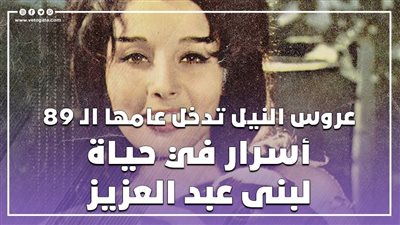 عروس النيل تدخل عامها الـ 89، أسرار في حياة لبنى عبد العزيز (فيديوجراف)