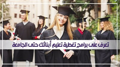 مع اقتراب العام الدراسي الجديد.. تعرف على برامج تغطية تعليم أبنائك حتى الجامعة