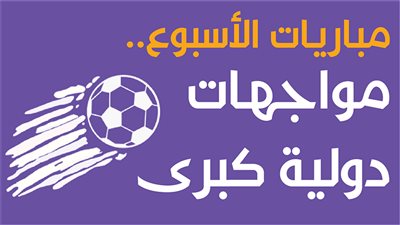  مباريات الأسبوع.. مواجهات دولية كبرى | إنفوجراف