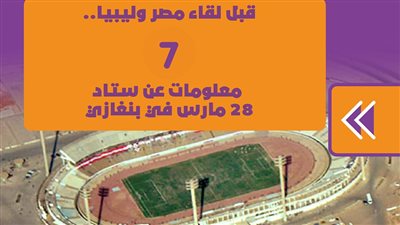 قبل لقاء مصر وليبيا.. 7 معلومات عن ستاد 28 مارس في بنغازي | إنفوجراف 