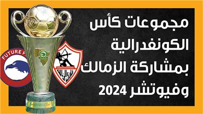 مجموعات كأس الكونفدرالية بمشاركة الزمالك وفيوتشر 2024 (إنفوجراف)