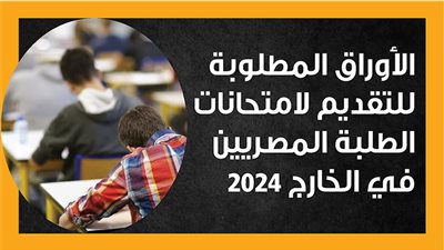 الأوراق المطلوبة للتقديم لامتحانات الطلبة المصريين في الخارج 2024 (إنفوجراف)
