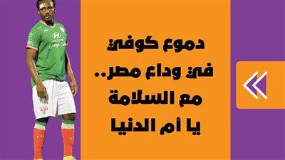 دموع كوفي في وداع مصر.. مع السلامة يا أم الدنيا | فيديو جراف