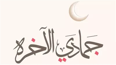 في أول أيامه، تعرف على فضل جمادى الآخرة والأعمال المستحبة خلال الشهر