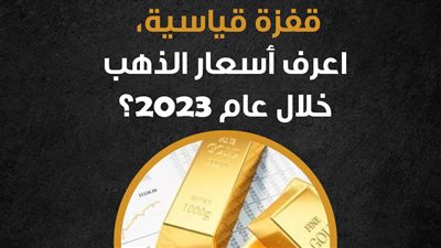 قفزة قياسية، اعرف أسعار الذهب خلال عام 2023؟ (إنفوجراف)