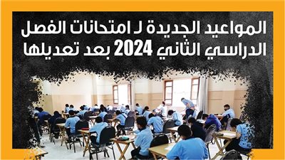المواعيد الجديدة لامتحانات الفصل الدراسي الثاني 2024 بعد تعديلها (إنفوجراف) 
