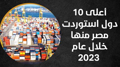 أعلى 10 دول استوردت مصر منها خلال عام 2023 (إنفوجراف) 