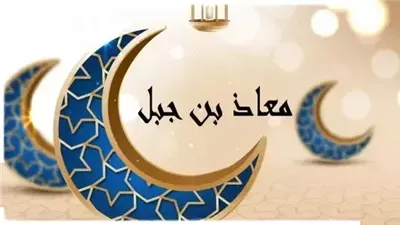 قال عنه الرسول أعلم الناس بالحلال والحرام، قصة الصحابي معاذ بن جبل