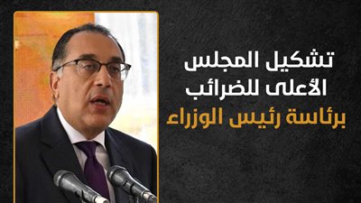 تشكيل المجلس الأعلى للضرائب برئاسة رئيس الوزراء (إنفوجراف)