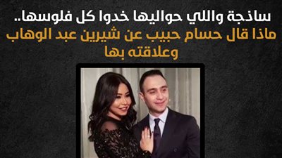 ساذجة واللي حواليها خدوا كل فلوسها.. ماذا قال حسام حبيب عن شيرين عبد الوهاب وعلاقته بها (إنفوجراف)