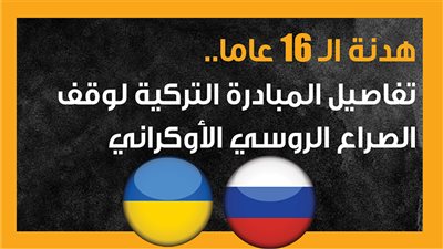هدنة الـ 16 عاما.. تفاصيل المبادرة التركية لوقف الصراع الروسي الأوكراني (إنفوجراف)