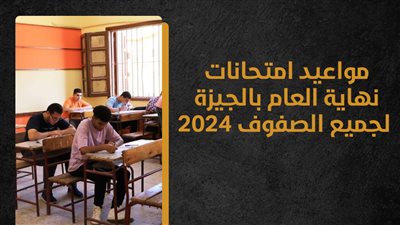 مواعيد امتحانات نهاية العام بالجيزة لجميع الصفوف 2024 (انفوجراف) 