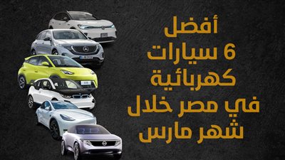 أفضل 6 سيارات كهربائية في مصر خلال شهر مارس (إنفوجراف)