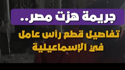 جريمة هزت مصر.. تفاصيل قطع رأس عامل في الإسماعيلية | فيديوجراف