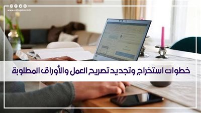 وأنت فى منزلك.. خطوات استخراج وتجديد تصريح العمل والأوراق المطلوبة 