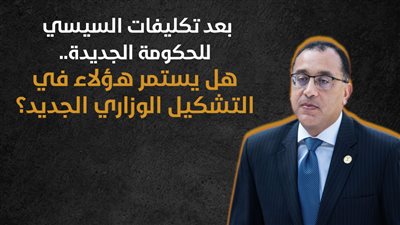 بعد تكليفات السيسي للحكومة الجديدة.. هل يستمر هؤلاء في التشكيل الوزاري الجديد؟ (إنفوجراف)