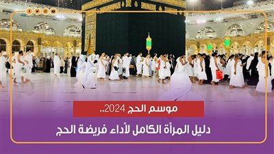  موسم الحج 2024.. دليل المرأة الكامل لأداء فريضة الحج (إنفوجراف)