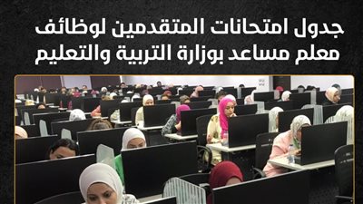 جدول امتحانات المتقدمين لوظائف معلم مساعد بوزارة التربية والتعليم (إنفوجراف)