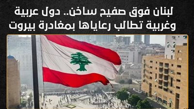 لبنان فوق صفيح ساخن.. دول عربية وغربية تطالب رعاياها بمغادرة بيروت (إنفوجراف)