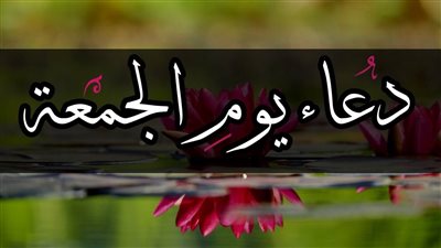 دعاء الجمعة، أدعية تحقق لك المراد وتكفيك ما أهمك