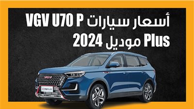 أسعار سيارات VGV U70 P Plus موديل 2024 (إنفوجراف)