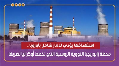 استهدافها يؤدي لدمار شامل بأوروبا..محطة زابوريجيا النووية الروسية التي تخطط أوكرانيا لضربها (إنفوجراف)