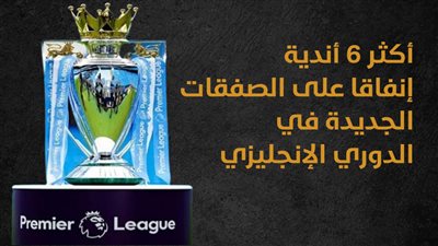 أكثر 6 أندية إنفاقا على الصفقات الجديدة في الدوري الإنجليزي (إنفوجراف)