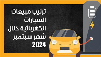 ترتيب مبيعات السيارات الكهربائية خلال شهر سبتمبر 2024 (إنفوجراف)