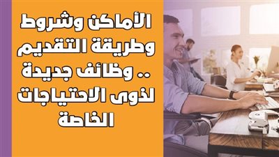 الأماكن وشروط وطريقة التقديم.. وظائف جديدة لذوى الاحتياجات الخاصة | انفوجراف