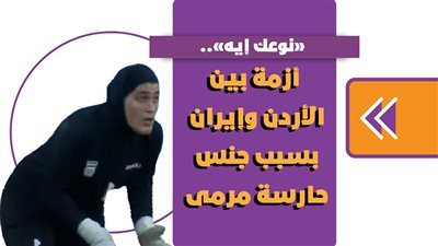 «نوعك إيه».. أزمة بين الأردن وإيران بسبب جنس حارسة مرمى | فيديوجراف