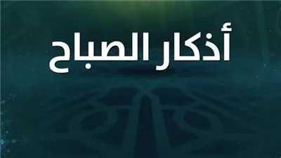 أذكار الصباح الصحيحة، 20 دعاء لا تفوتهم مع بداية يومك 