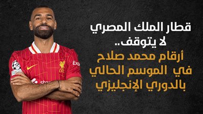 قطار الملك المصري لا يتوقف.. أرقام محمد صلاح في الموسم الحالي بالدوري الإنجليزي (إنفوجراف)