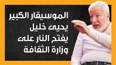 الموسيقار الكبير يحيى خليل يفتح النار على وزارة الثقافة (إنفوجراف)