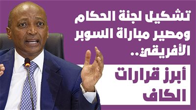 تشكيل لجنة الحكام ومصير مباراة السوبر الأفريقي.. أبرز قرارات الكاف | إنفوجراف