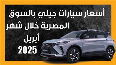 أسعار سيارات جيلي بالسوق المصرية خلال شهر أبريل 2025 (إنفوجراف)