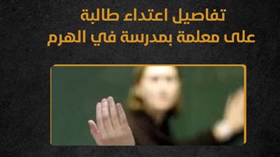 تفاصيل اعتداء طالبة على معلمة بمدرسة في الهرم (إنفوجراف)