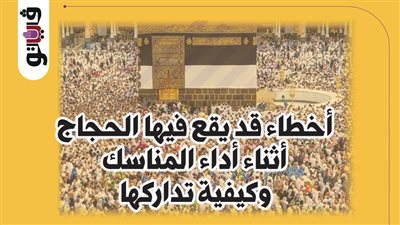 أخطاء قد يقع فيها الحجاج أثناء أداء المناسك وكيفية تداركها (إنفوجراف)