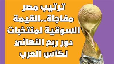 ترتيب مصر مفاجأة..القيمة السوقية لمنتخبات دور ربع النهائي لكأس العرب | انفوجراف
