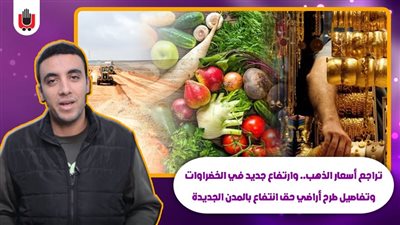 نشرة الاقتصاد: تراجع أسعار الذهب..ارتفاع جديد في الخضراوات..وطرح أراضي انتفاع بالمدن الجديدة