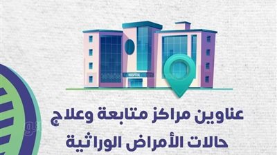 ننشر عناوين مراكز متابعة وعلاج حالات الأمراض الوراثية