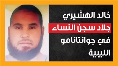 خالد الهشيري جلاد سجن النساء في جوانتانامو الليبية (إنفوجراف)