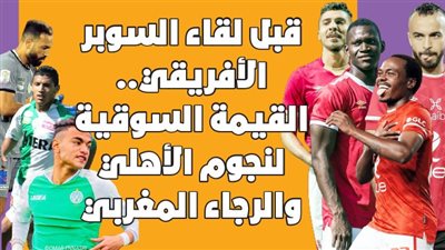 قبل لقاء السوبر الأفريقي.. القيمة السوقية لنجوم الأهلي والرجاء المغربي | انفوجراف