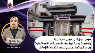 نشرة الأخبار: فرص عمل للمصريين في ليبيا.. وتعليمات جديدة من السكك الحديدية لسائقي القطارات | فيديو 