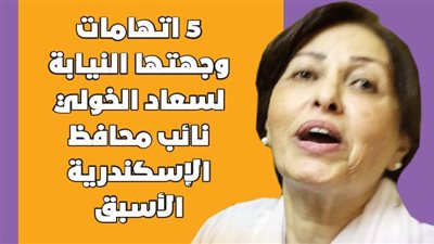 5 اتهامات وجهتها النيابة لسعاد الخولي نائب محافظ الإسكندرية الأسبق | انفوجراف
