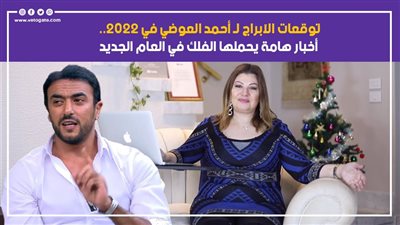 توقعات الآبراج لـ أحمد العوضي في 2022.. أخبار هامة يحملها الفلك للفنان في العام الجديد