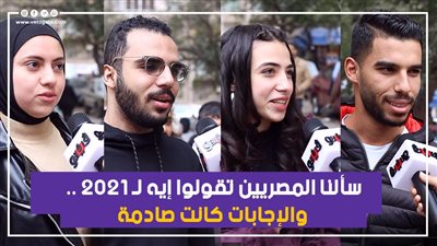 سألنا المصريين تقولوا إيه لـ 2021.. والإجابات كانت صادمة| فيديو
