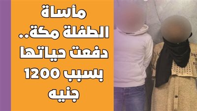 مأساة الطفلة مكة.. دفعت حياتها بسبب 1200 جنيه| فيديوجراف