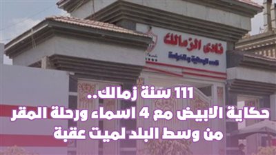  111 سنة زمالك.. حكاية الأبيض مع 4 أسماء.. ورحلة المقر من وسط البلد لميت عقبة|فيديوجراف